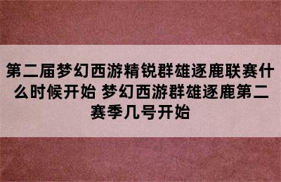 第二届梦幻西游精锐群雄逐鹿联赛什么时候开始 梦幻西游群雄逐鹿第二赛季几号开始